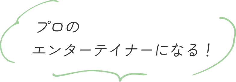 プロの
      エンターテイナーになる！