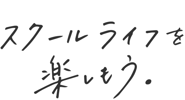 スクールライフを楽しもう。